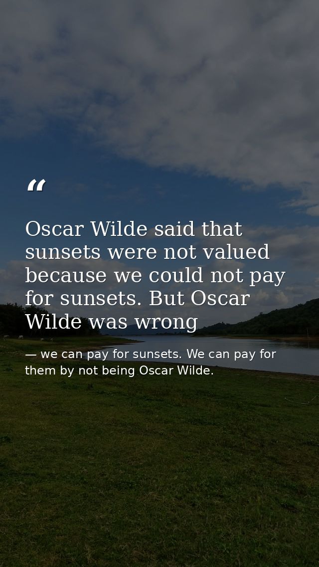 Oscar Wilde said that sunsets were not valued because we could not pay for sunsets. But Oscar Wilde was wrong — we can pay for sunsets. We can pay for them by not being Oscar Wilde.