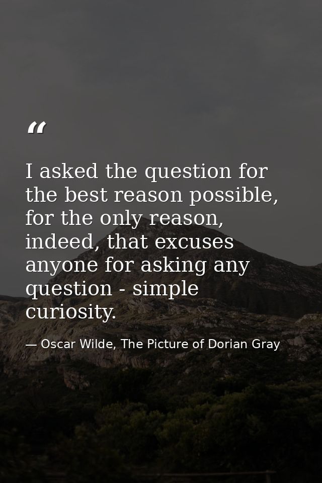 I asked the question for the best reason possible, for the only reason, indeed, that excuses anyone for asking any quest — Oscar Wilde, The Picture of Dorian Gray