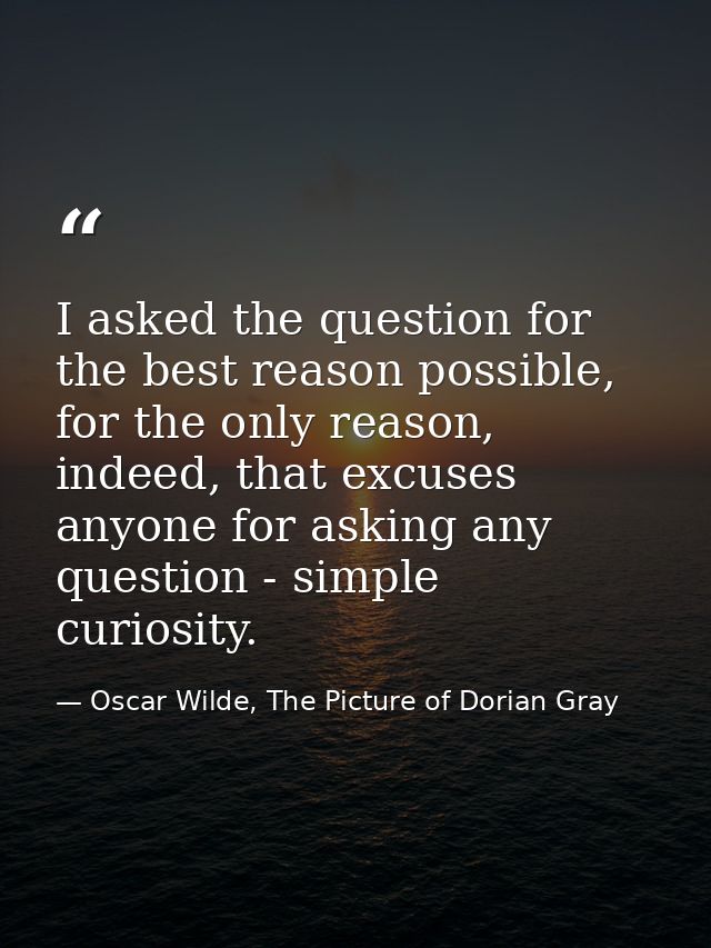 I asked the question for the best reason possible, for the only reason, indeed, that excuses anyone for asking any quest — Oscar Wilde, The Picture of Dorian Gray