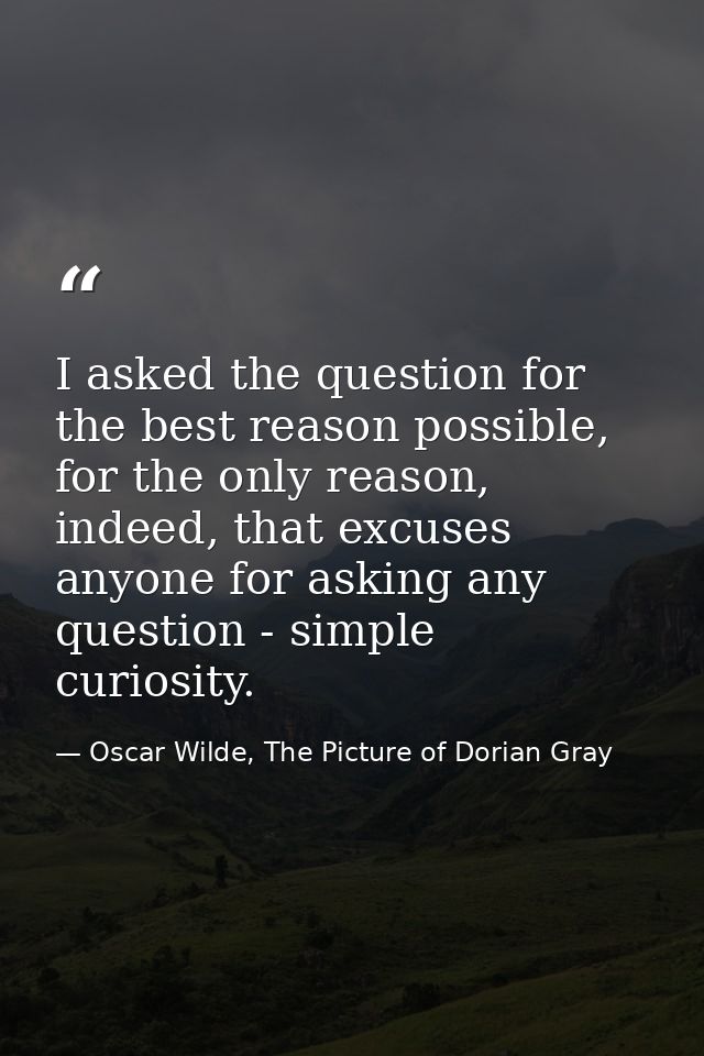 I asked the question for the best reason possible, for the only reason, indeed, that excuses anyone for asking any quest — Oscar Wilde, The Picture of Dorian Gray