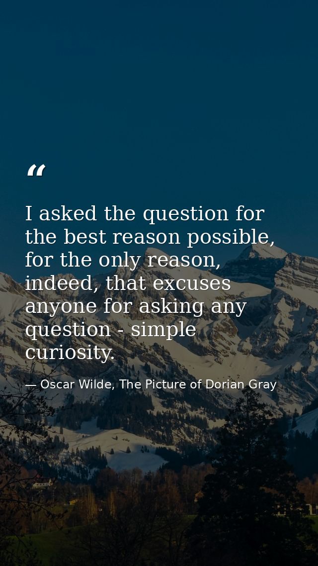 I asked the question for the best reason possible, for the only reason, indeed, that excuses anyone for asking any quest — Oscar Wilde, The Picture of Dorian Gray