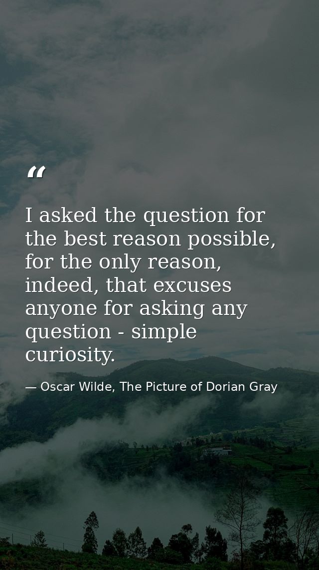 I asked the question for the best reason possible, for the only reason, indeed, that excuses anyone for asking any quest — Oscar Wilde, The Picture of Dorian Gray