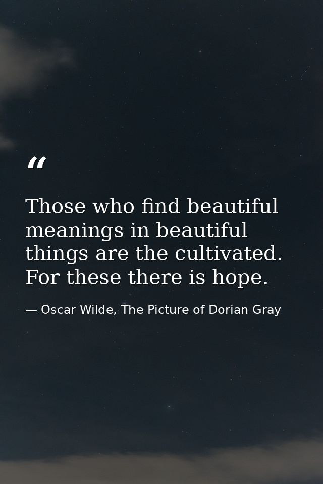 Those who find beautiful meanings in beautiful things are the cultivated. For these there is hope. — Oscar Wilde, The Picture of Dorian Gray