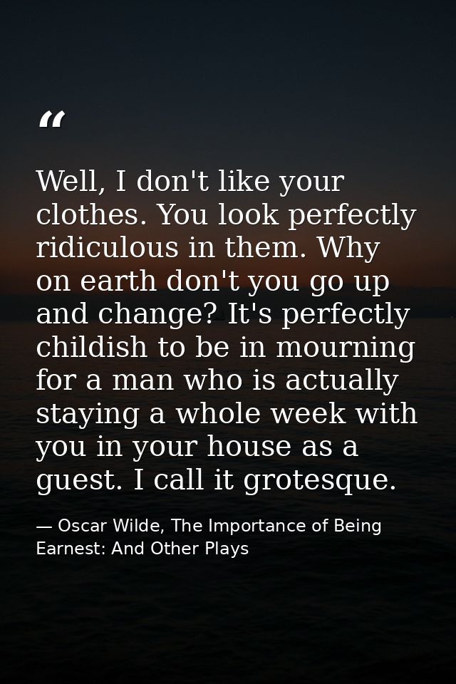 Well, I don't like your clothes. You look perfectly ridiculous in them. Why on earth don't you go up and change? It's pe — Oscar Wilde, The Importance of Being Earnest: And Other Plays
