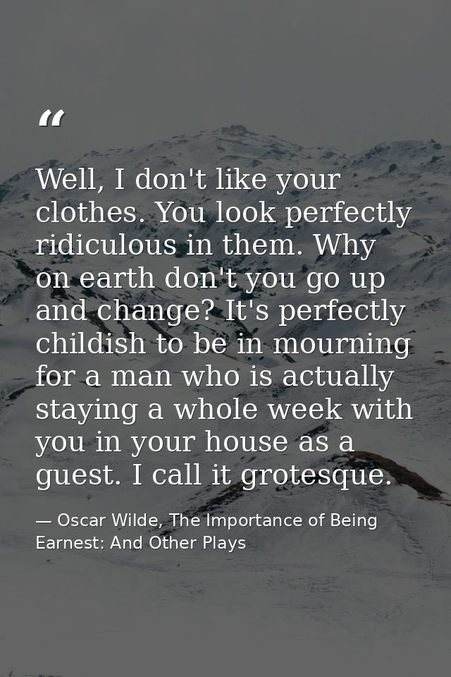 Well, I don't like your clothes. You look perfectly ridiculous in them. Why on earth don't you go up and change? It's pe — Oscar Wilde, The Importance of Being Earnest: And Other Plays