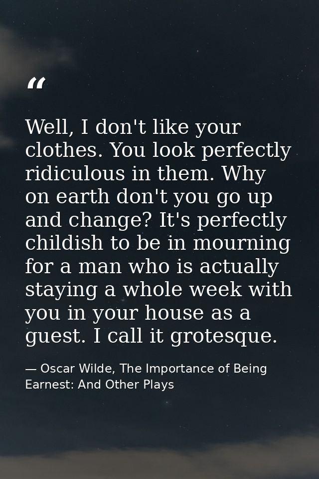 Well, I don't like your clothes. You look perfectly ridiculous in them. Why on earth don't you go up and change? It's pe — Oscar Wilde, The Importance of Being Earnest: And Other Plays
