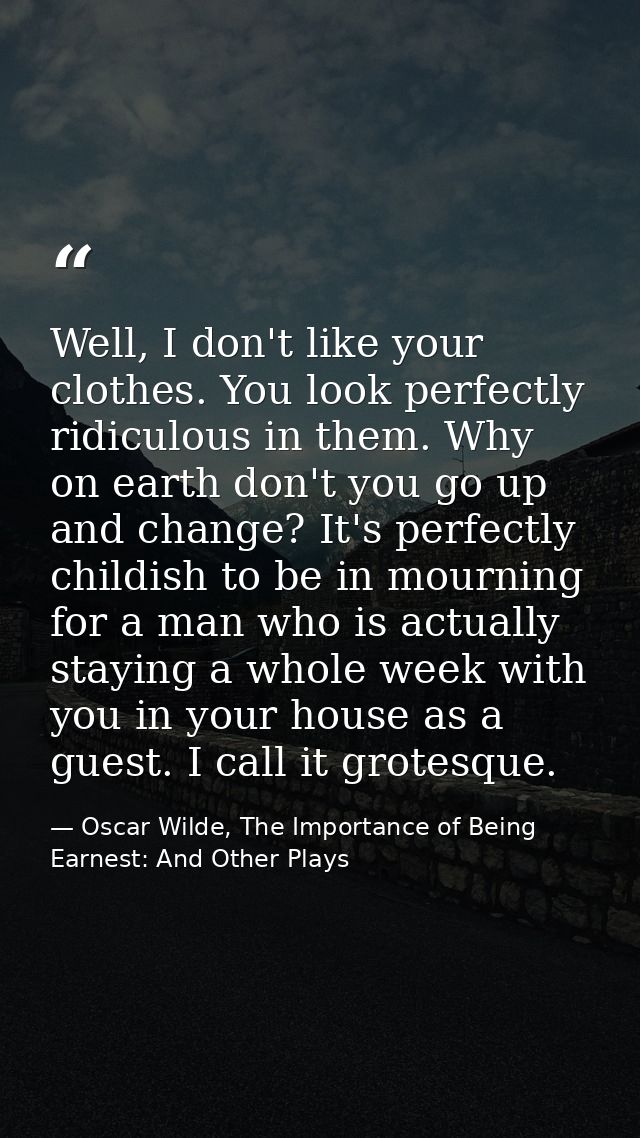 Well, I don't like your clothes. You look perfectly ridiculous in them. Why on earth don't you go up and change? It's pe — Oscar Wilde, The Importance of Being Earnest: And Other Plays