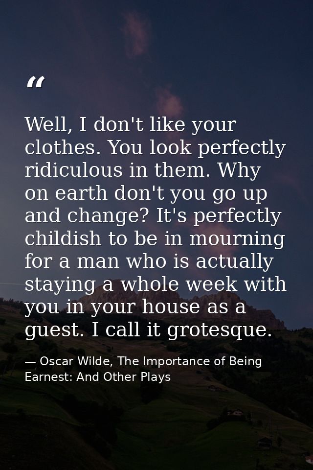 Well, I don't like your clothes. You look perfectly ridiculous in them. Why on earth don't you go up and change? It's pe — Oscar Wilde, The Importance of Being Earnest: And Other Plays
