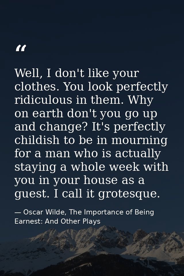 Well, I don't like your clothes. You look perfectly ridiculous in them. Why on earth don't you go up and change? It's pe — Oscar Wilde, The Importance of Being Earnest: And Other Plays