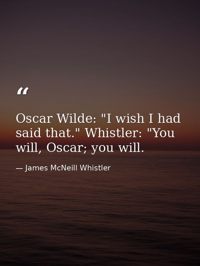 Oscar Wilde: "I wish I had said that." Whistler: "You will, Oscar; you will. — James McNeill Whistler