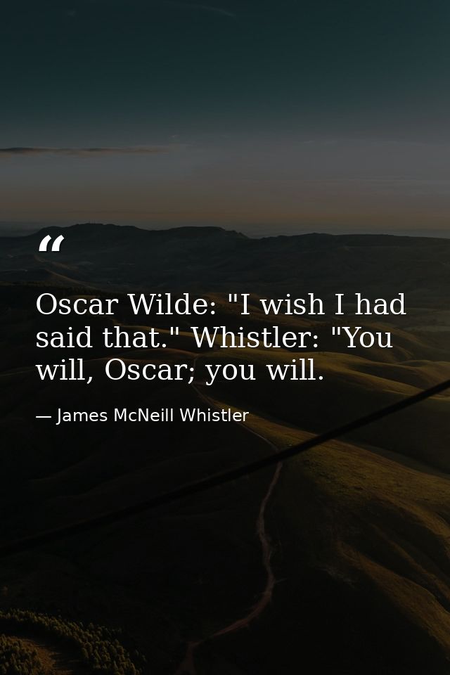 Oscar Wilde: "I wish I had said that." Whistler: "You will, Oscar; you will. — James McNeill Whistler