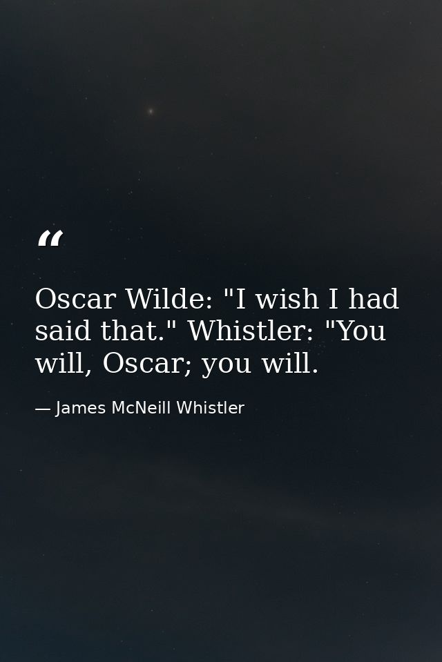 Oscar Wilde: "I wish I had said that." Whistler: "You will, Oscar; you will. — James McNeill Whistler