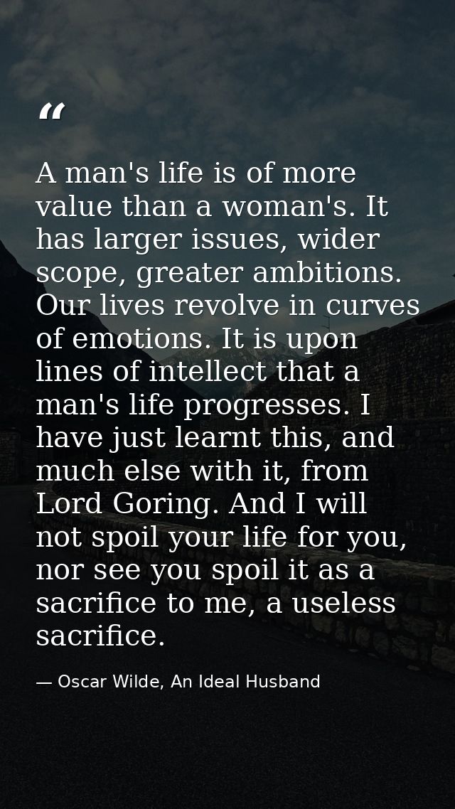 A man's life is of more value than a woman's. It has larger issues, wider scope, greater ambitions. Our lives revolve in — Oscar Wilde, An Ideal Husband