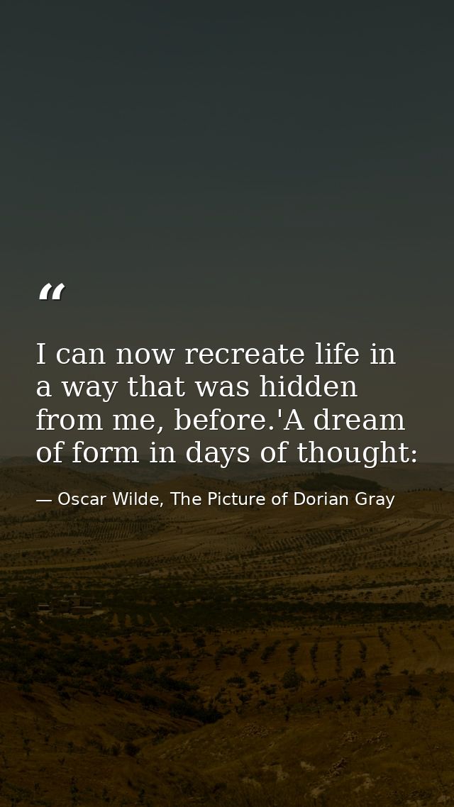 I can now recreate life in a way that was hidden from me, before.'A dream of form in days of thought: — Oscar Wilde, The Picture of Dorian Gray
