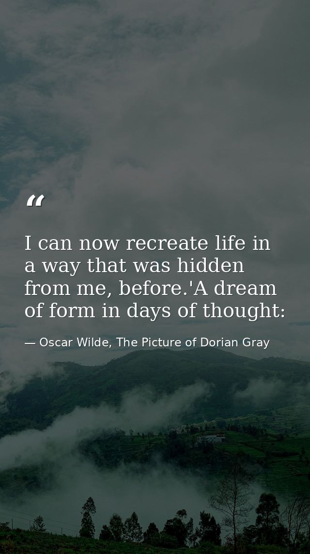I can now recreate life in a way that was hidden from me, before.'A dream of form in days of thought: — Oscar Wilde, The Picture of Dorian Gray