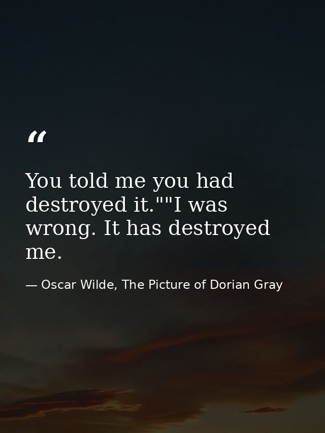 You told me you had destroyed it.""I was wrong. It has destroyed me. — Oscar Wilde, The Picture of Dorian Gray