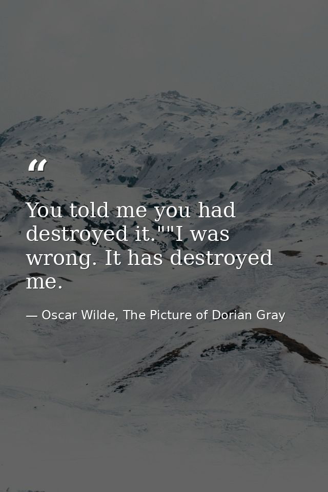 You told me you had destroyed it.""I was wrong. It has destroyed me. — Oscar Wilde, The Picture of Dorian Gray