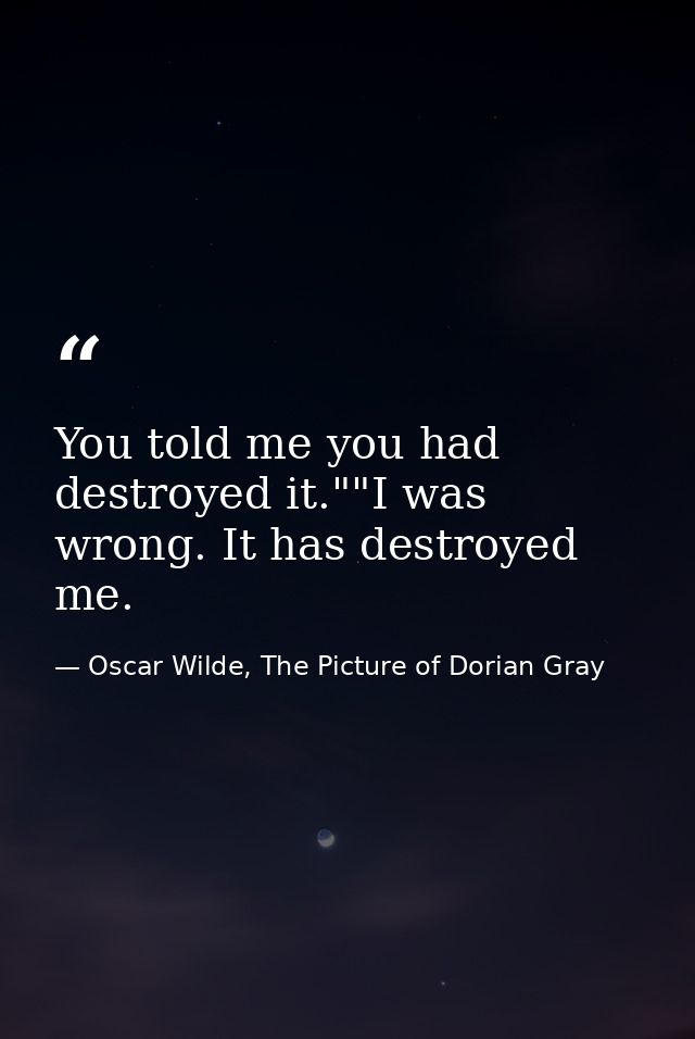 You told me you had destroyed it.""I was wrong. It has destroyed me. — Oscar Wilde, The Picture of Dorian Gray