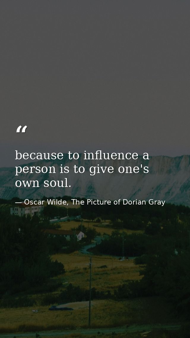 because to influence a person is to give one's own soul. — Oscar Wilde, The Picture of Dorian Gray