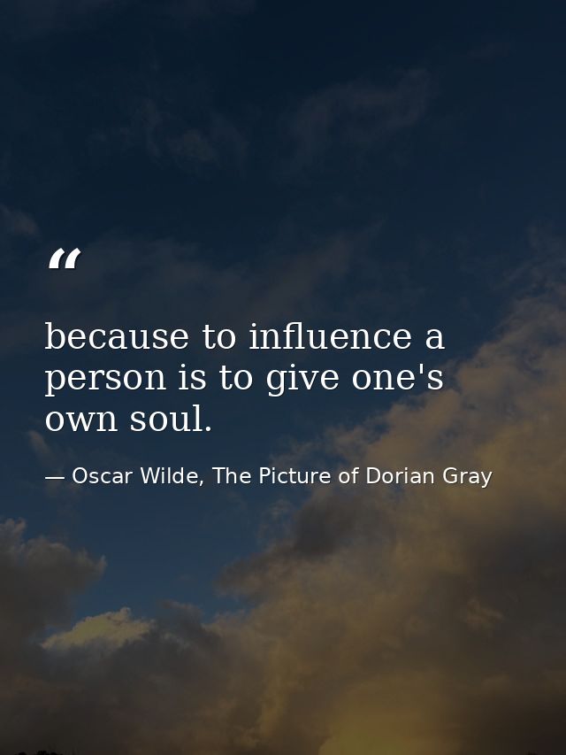 because to influence a person is to give one's own soul. — Oscar Wilde, The Picture of Dorian Gray