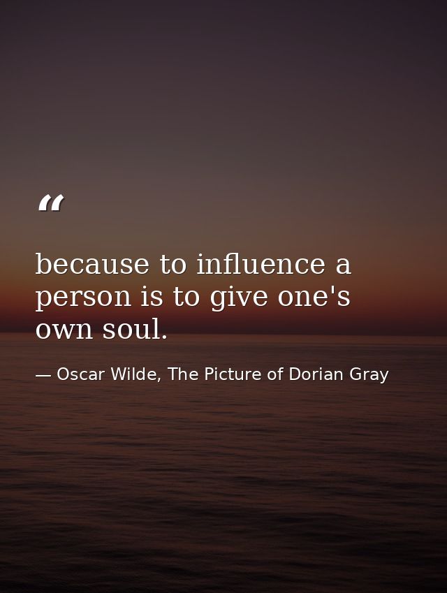 because to influence a person is to give one's own soul. — Oscar Wilde, The Picture of Dorian Gray
