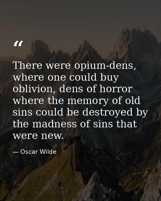 There were opium-dens, where one could buy oblivion, dens of horror where the memory of old sins could be destroyed by t — Oscar Wilde