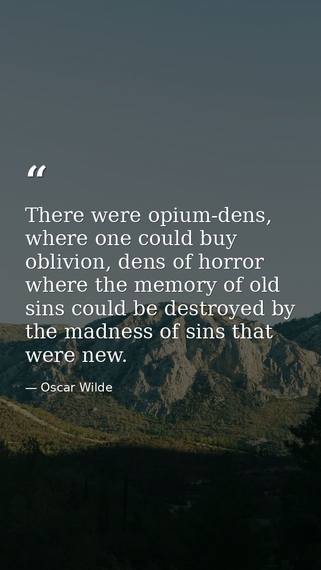 There were opium-dens, where one could buy oblivion, dens of horror where the memory of old sins could be destroyed by t — Oscar Wilde