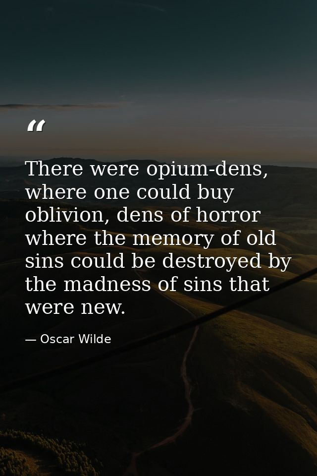 There were opium-dens, where one could buy oblivion, dens of horror where the memory of old sins could be destroyed by t — Oscar Wilde