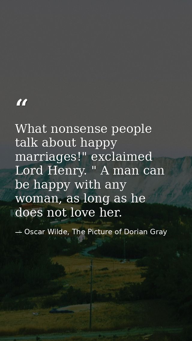 What nonsense people talk about happy marriages!" exclaimed Lord Henry. " A man can be happy with any woman, as long as  — Oscar Wilde, The Picture of Dorian Gray