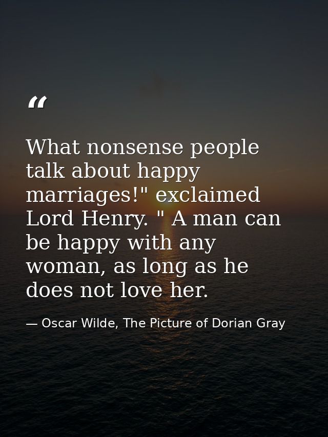 What nonsense people talk about happy marriages!" exclaimed Lord Henry. " A man can be happy with any woman, as long as  — Oscar Wilde, The Picture of Dorian Gray