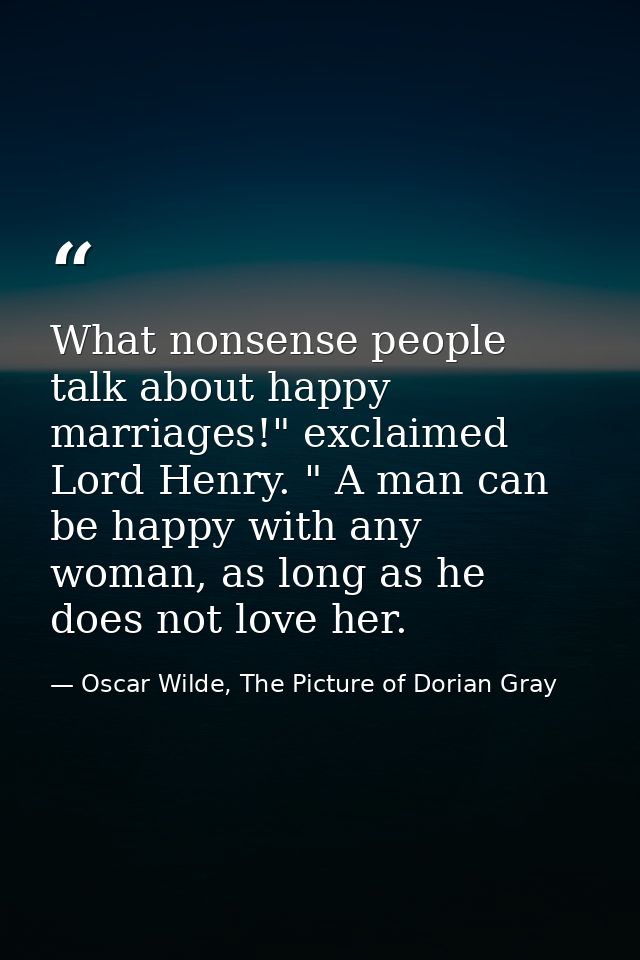 What nonsense people talk about happy marriages!" exclaimed Lord Henry. " A man can be happy with any woman, as long as  — Oscar Wilde, The Picture of Dorian Gray