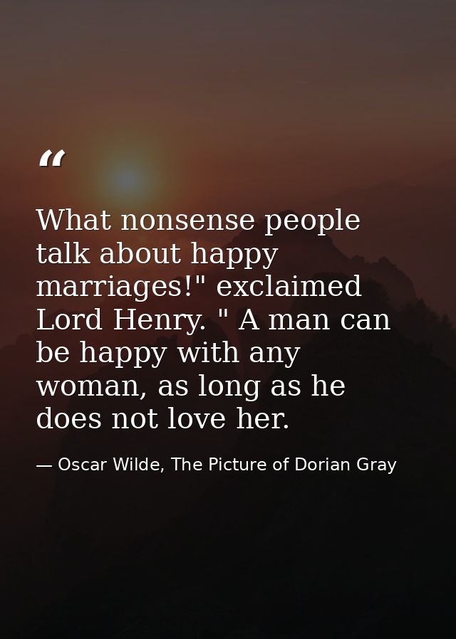What nonsense people talk about happy marriages!" exclaimed Lord Henry. " A man can be happy with any woman, as long as  — Oscar Wilde, The Picture of Dorian Gray