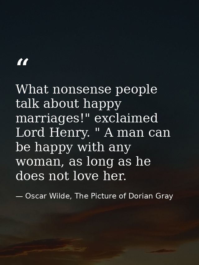 What nonsense people talk about happy marriages!" exclaimed Lord Henry. " A man can be happy with any woman, as long as  — Oscar Wilde, The Picture of Dorian Gray