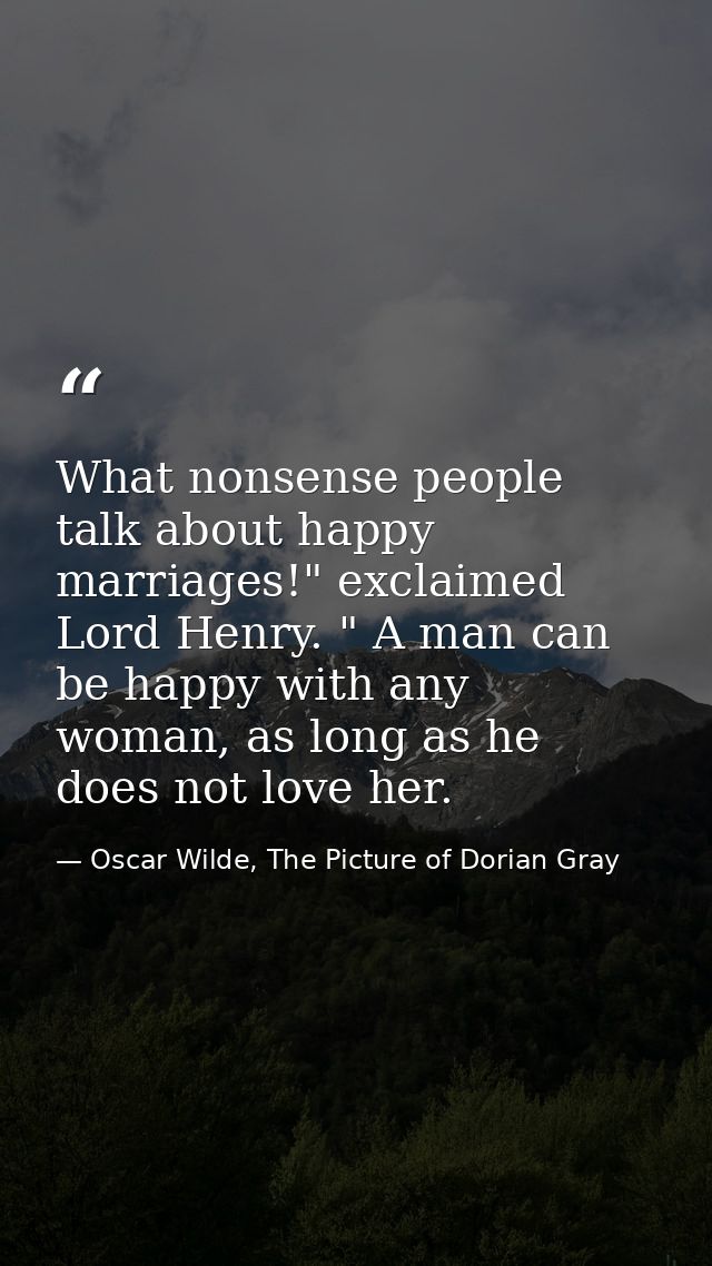 What nonsense people talk about happy marriages!" exclaimed Lord Henry. " A man can be happy with any woman, as long as  — Oscar Wilde, The Picture of Dorian Gray