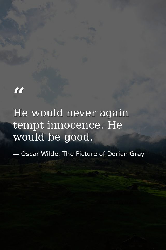 He would never again tempt innocence. He would be good. — Oscar Wilde, The Picture of Dorian Gray