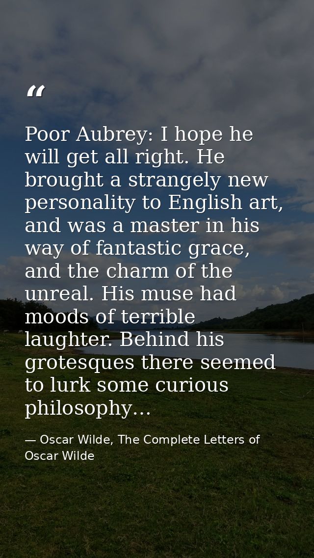 Poor Aubrey: I hope he will get all right. He brought a strangely new personality to English art, and was a master in hi — Oscar Wilde, The Complete Letters of Oscar Wilde