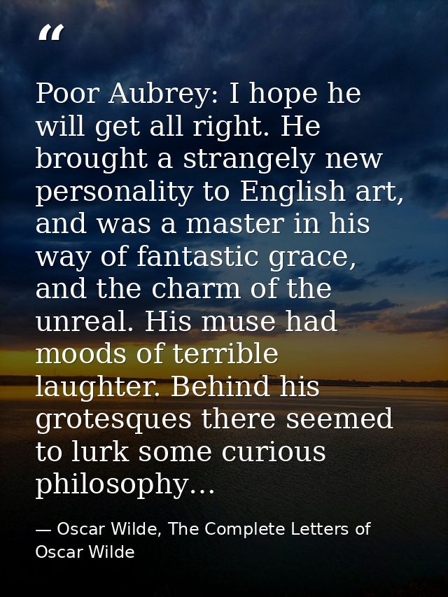 Poor Aubrey: I hope he will get all right. He brought a strangely new personality to English art, and was a master in hi — Oscar Wilde, The Complete Letters of Oscar Wilde