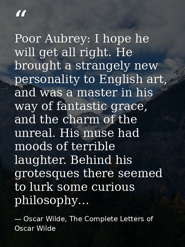 Poor Aubrey: I hope he will get all right. He brought a strangely new personality to English art, and was a master in hi — Oscar Wilde, The Complete Letters of Oscar Wilde
