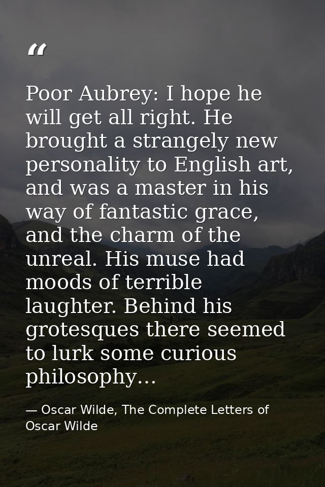 Poor Aubrey: I hope he will get all right. He brought a strangely new personality to English art, and was a master in hi — Oscar Wilde, The Complete Letters of Oscar Wilde