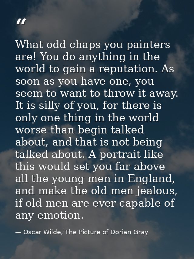 What odd chaps you painters are! You do anything in the world to gain a reputation. As soon as you have one, you seem to — Oscar Wilde, The Picture of Dorian Gray