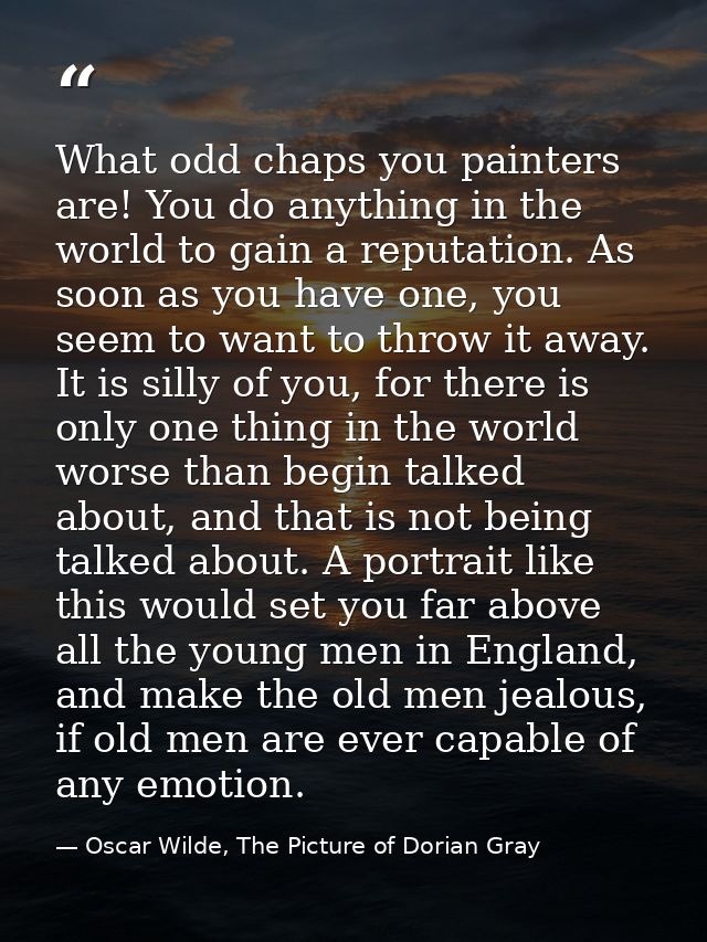 What odd chaps you painters are! You do anything in the world to gain a reputation. As soon as you have one, you seem to — Oscar Wilde, The Picture of Dorian Gray