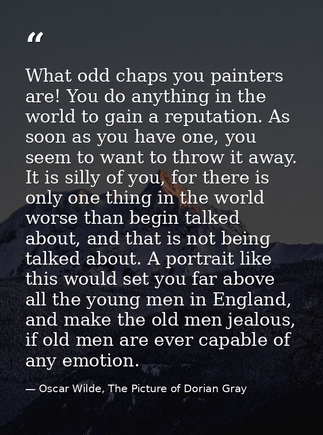 What odd chaps you painters are! You do anything in the world to gain a reputation. As soon as you have one, you seem to — Oscar Wilde, The Picture of Dorian Gray