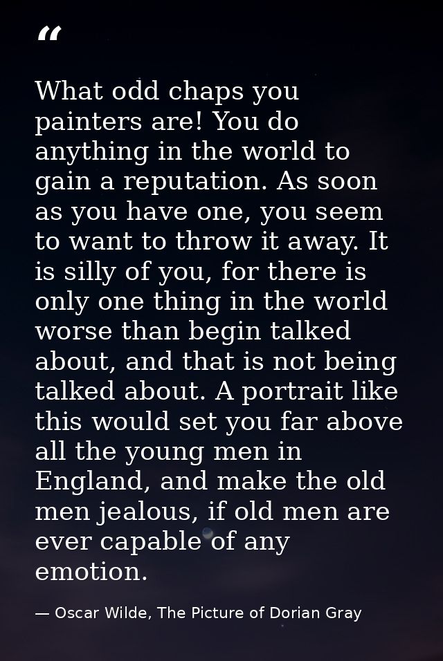 What odd chaps you painters are! You do anything in the world to gain a reputation. As soon as you have one, you seem to — Oscar Wilde, The Picture of Dorian Gray