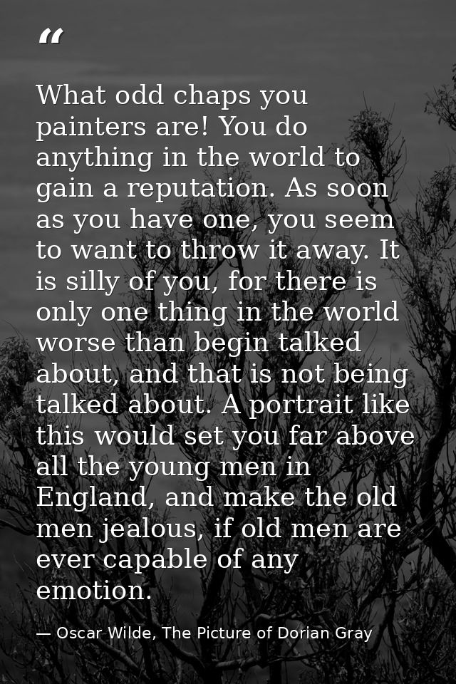 What odd chaps you painters are! You do anything in the world to gain a reputation. As soon as you have one, you seem to — Oscar Wilde, The Picture of Dorian Gray