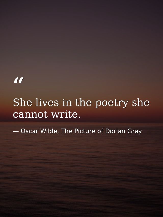 She lives in the poetry she cannot write. — Oscar Wilde, The Picture of Dorian Gray