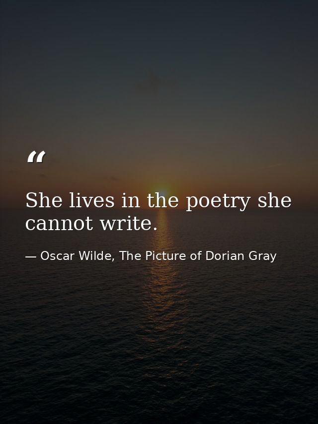 She lives in the poetry she cannot write. — Oscar Wilde, The Picture of Dorian Gray
