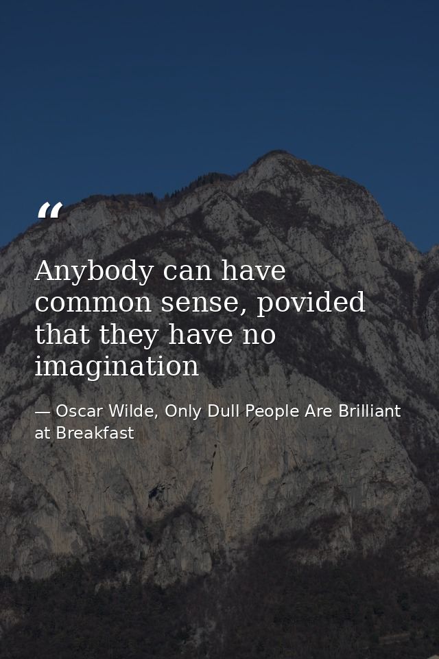 Anybody can have common sense, povided that they have no imagination — Oscar Wilde, Only Dull People Are Brilliant at Breakfast