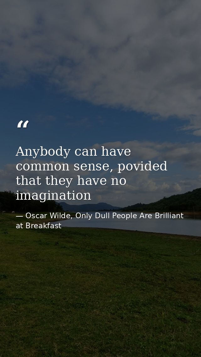 Anybody can have common sense, povided that they have no imagination — Oscar Wilde, Only Dull People Are Brilliant at Breakfast