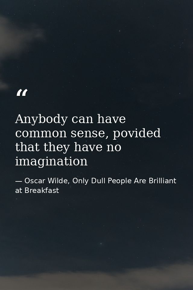Anybody can have common sense, povided that they have no imagination — Oscar Wilde, Only Dull People Are Brilliant at Breakfast