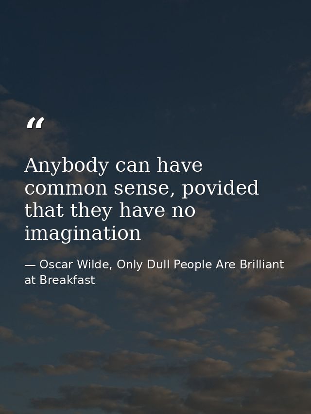 Anybody can have common sense, povided that they have no imagination — Oscar Wilde, Only Dull People Are Brilliant at Breakfast